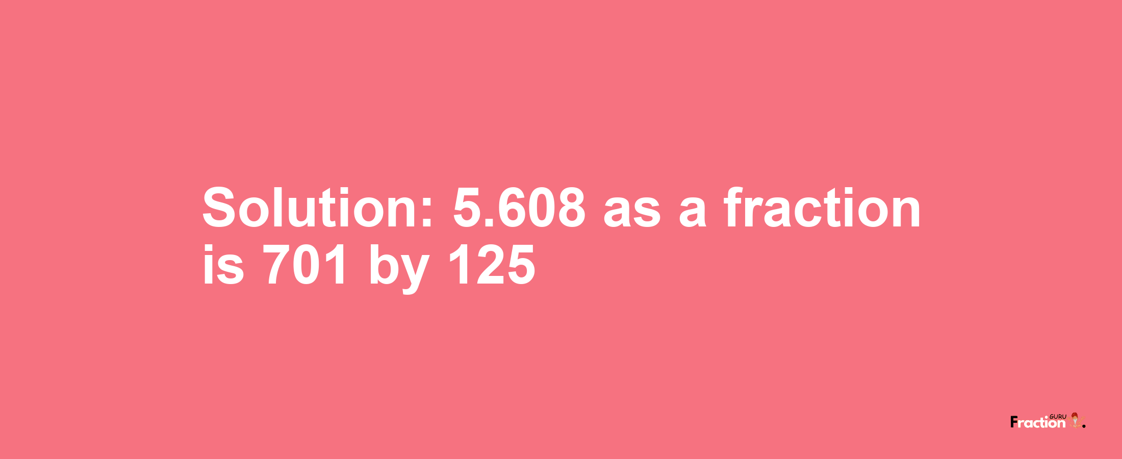 Solution:5.608 as a fraction is 701/125